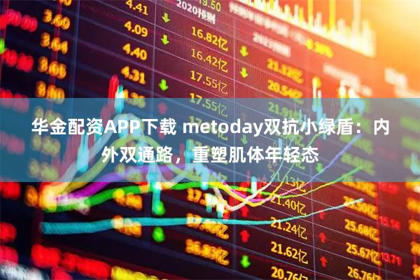 华金配资APP下载 metoday双抗小绿盾：内外双通路，重塑肌体年轻态