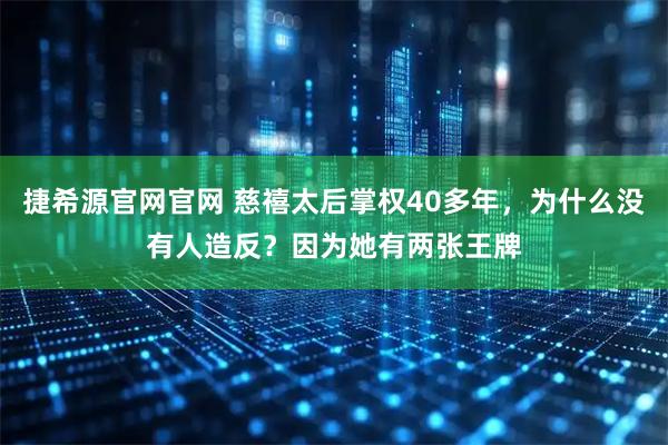 捷希源官网官网 慈禧太后掌权40多年，为什么没有人造反？因为她有两张王牌