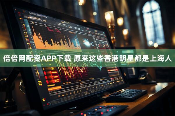 倍倍网配资APP下载 原来这些香港明星都是上海人