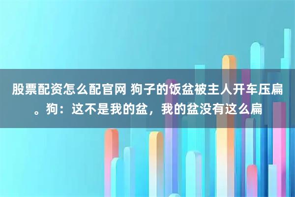股票配资怎么配官网 狗子的饭盆被主人开车压扁。狗：这不是我的盆，我的盆没有这么扁