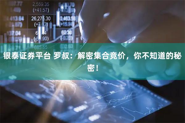 银泰证券平台 罗叔：解密集合竞价，你不知道的秘密！
