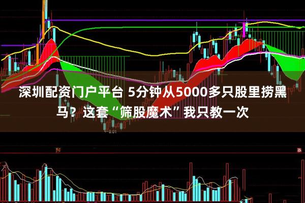 深圳配资门户平台 5分钟从5000多只股里捞黑马？这套“筛股魔术”我只教一次
