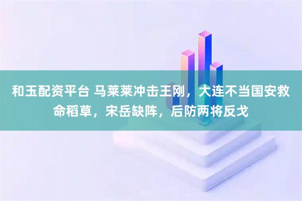 和玉配资平台 马莱莱冲击王刚，大连不当国安救命稻草，宋岳缺阵，后防两将反戈