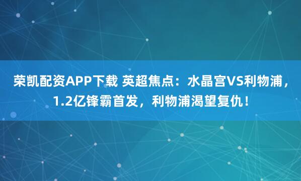 荣凯配资APP下载 英超焦点：水晶宫VS利物浦，1.2亿锋霸首发，利物浦渴望复仇！