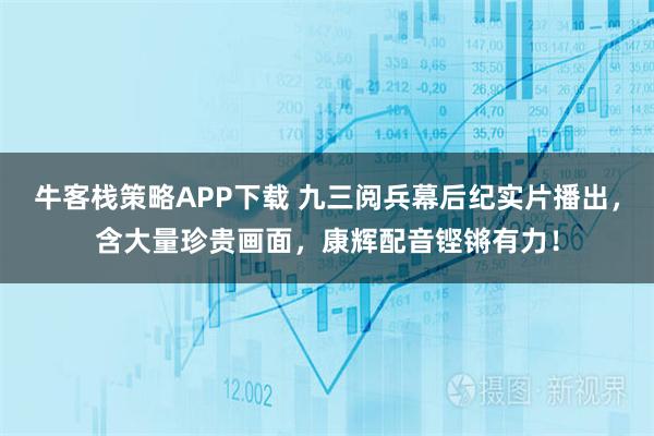 牛客栈策略APP下载 九三阅兵幕后纪实片播出，含大量珍贵画面，康辉配音铿锵有力！