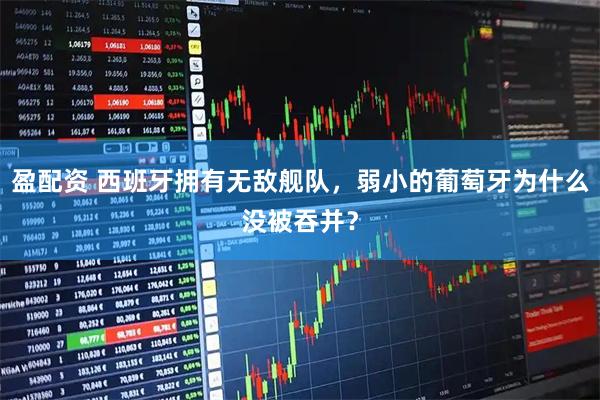 盈配资 西班牙拥有无敌舰队，弱小的葡萄牙为什么没被吞并？