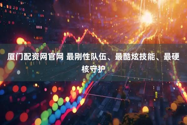 厦门配资网官网 最刚性队伍、最酷炫技能、最硬核守护