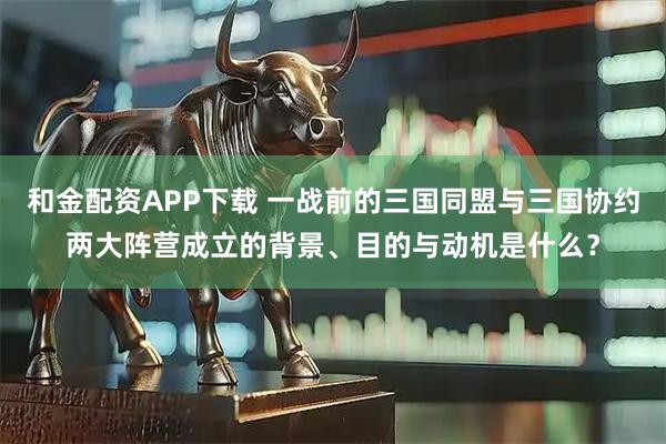 和金配资APP下载 一战前的三国同盟与三国协约两大阵营成立的背景、目的与动机是什么？