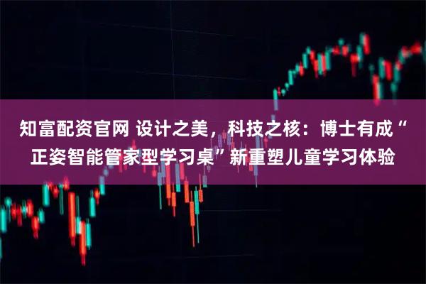 知富配资官网 设计之美，科技之核：博士有成“正姿智能管家型学习桌”新重塑儿童学习体验