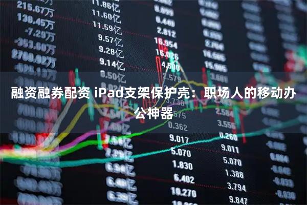 融资融券配资 iPad支架保护壳：职场人的移动办公神器