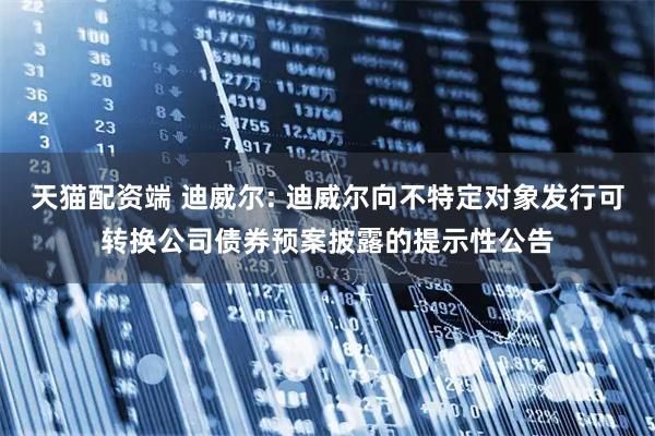 天猫配资端 迪威尔: 迪威尔向不特定对象发行可转换公司债券预案披露的提示性公告