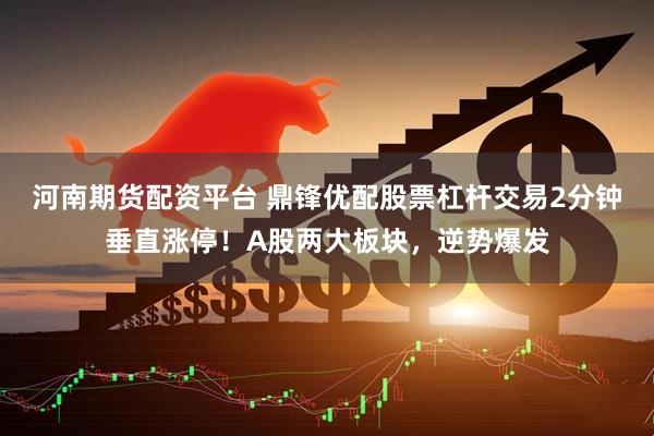 河南期货配资平台 鼎锋优配股票杠杆交易2分钟垂直涨停！A股两大板块，逆势爆发