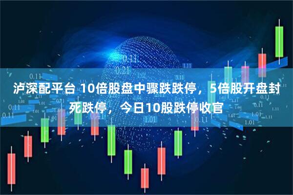 泸深配平台 10倍股盘中骤跌跌停，5倍股开盘封死跌停，今日10股跌停收官