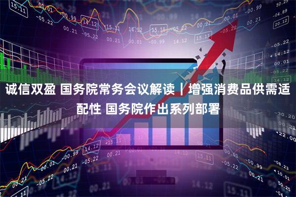 诚信双盈 国务院常务会议解读｜增强消费品供需适配性 国务院作出系列部署