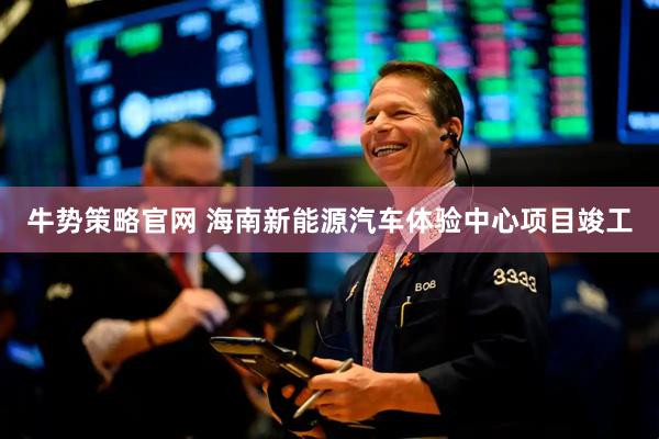 牛势策略官网 海南新能源汽车体验中心项目竣工