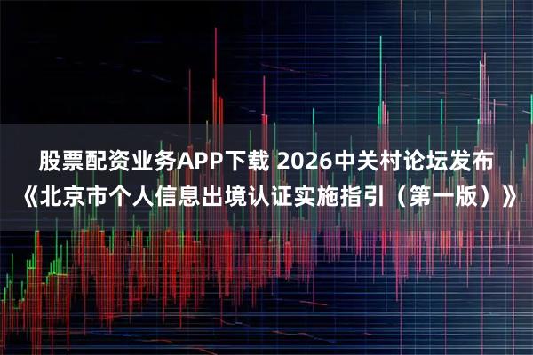 股票配资业务APP下载 2026中关村论坛发布《北京市个人信息出境认证实施指引（第一版）》