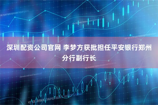 深圳配资公司官网 李梦方获批担任平安银行郑州分行副行长