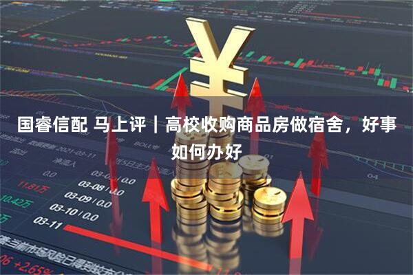 国睿信配 马上评｜高校收购商品房做宿舍，好事如何办好