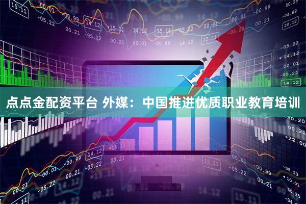 点点金配资平台 外媒：中国推进优质职业教育培训