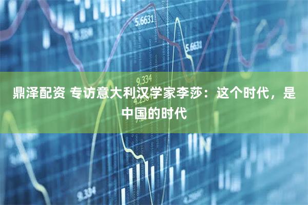 鼎泽配资 专访意大利汉学家李莎：这个时代，是中国的时代