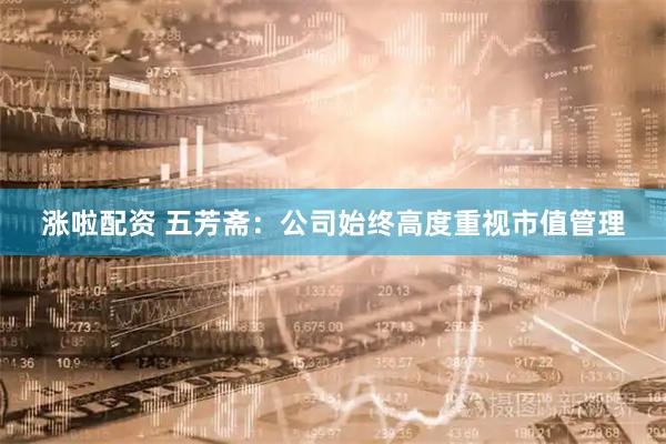 涨啦配资 五芳斋：公司始终高度重视市值管理