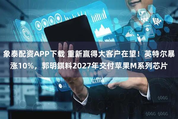 象泰配资APP下载 重新赢得大客户在望！英特尔暴涨10%，郭明錤料2027年交付苹果M系列芯片