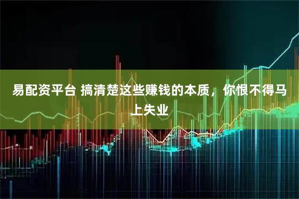 易配资平台 搞清楚这些赚钱的本质，你恨不得马上失业