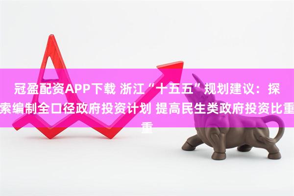 冠盈配资APP下载 浙江“十五五”规划建议：探索编制全口径政府投资计划 提高民生类政府投资比重