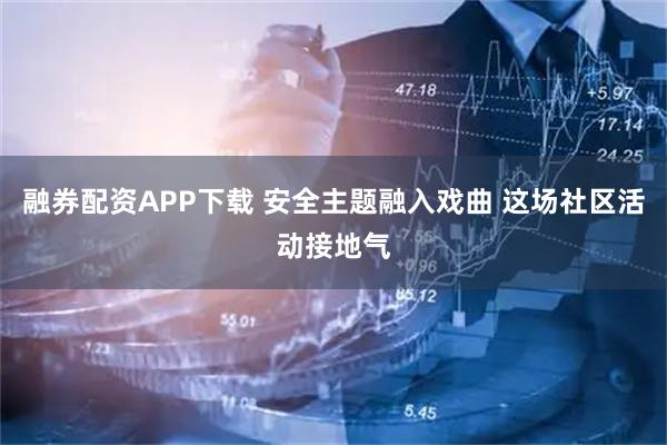 融券配资APP下载 安全主题融入戏曲 这场社区活动接地气