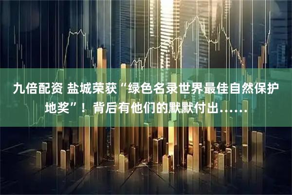九倍配资 盐城荣获“绿色名录世界最佳自然保护地奖”！背后有他们的默默付出……
