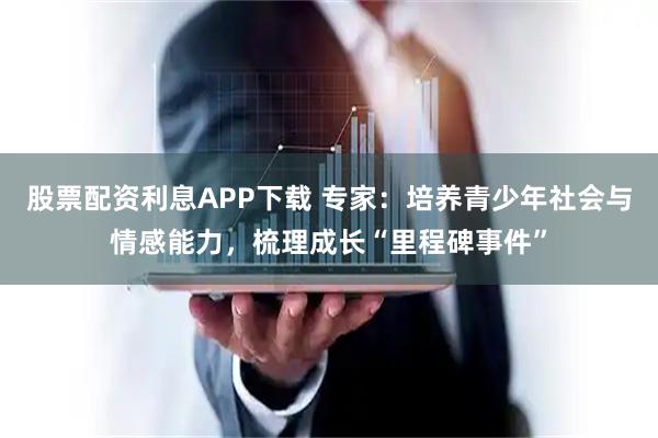 股票配资利息APP下载 专家：培养青少年社会与情感能力，梳理成长“里程碑事件”