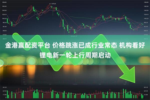 金港赢配资平台 价格跳涨已成行业常态 机构看好锂电新一轮上行周期启动