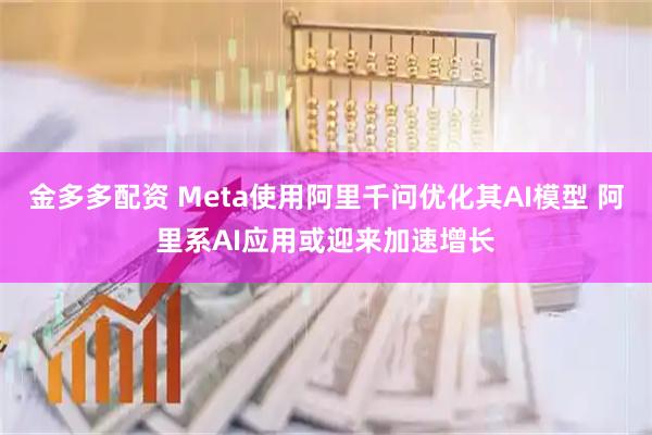 金多多配资 Meta使用阿里千问优化其AI模型 阿里系AI应用或迎来加速增长