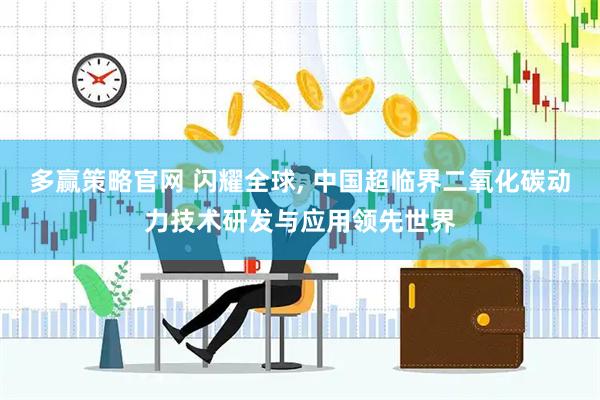 多赢策略官网 闪耀全球, 中国超临界二氧化碳动力技术研发与应用领先世界