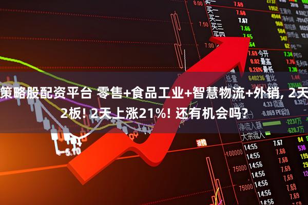 策略股配资平台 零售+食品工业+智慧物流+外销, 2天2板! 2天上涨21%! 还有机会吗?