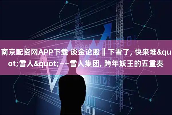 南京配资网APP下载 谈金论股‖下雪了, 快来堆"雪人"——雪人集团, 跨年妖王的五重奏