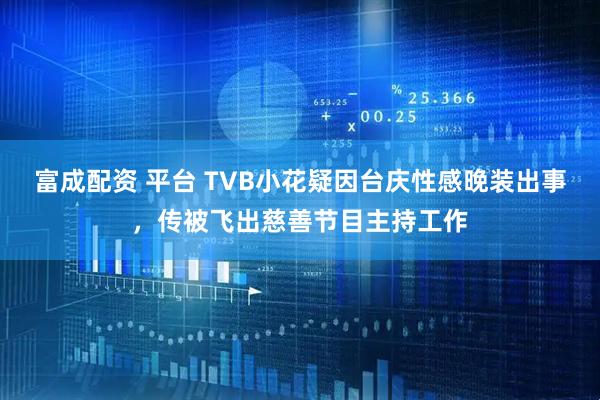富成配资 平台 TVB小花疑因台庆性感晚装出事，传被飞出慈善节目主持工作