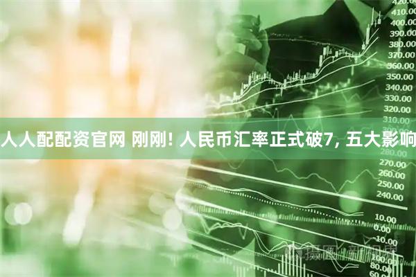 人人配配资官网 刚刚! 人民币汇率正式破7, 五大影响