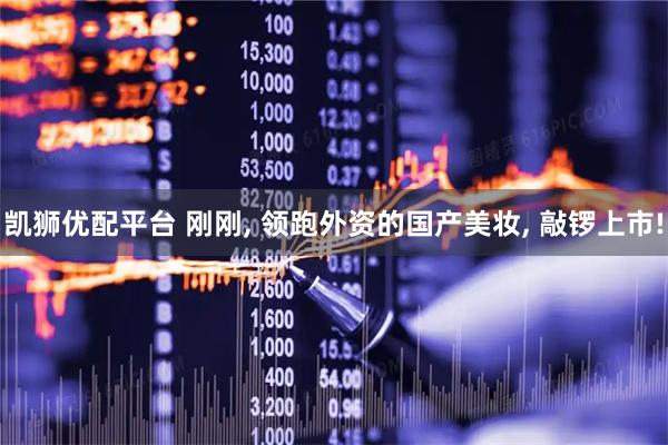 凯狮优配平台 刚刚, 领跑外资的国产美妆, 敲锣上市!