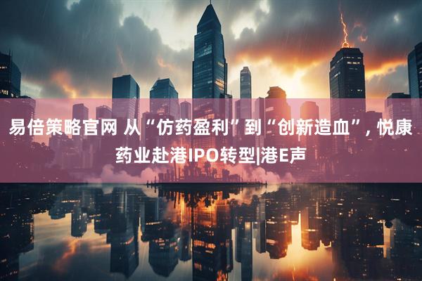 易倍策略官网 从“仿药盈利”到“创新造血”, 悦康药业赴港IPO转型|港E声