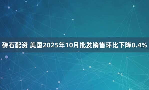 砖石配资 美国2025年10月批发销售环比下降0.4%