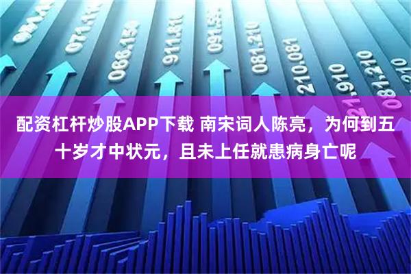配资杠杆炒股APP下载 南宋词人陈亮，为何到五十岁才中状元，且未上任就患病身亡呢