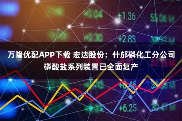 万隆优配APP下载 宏达股份：什邡磷化工分公司磷酸盐系列装置已全面复产
