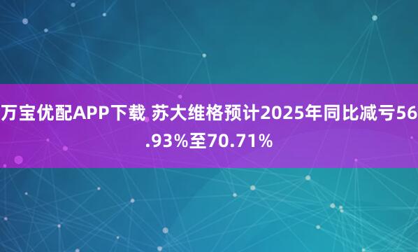 万宝优配APP下载 苏大维格预计2025年同比减亏56.93%至70.71%