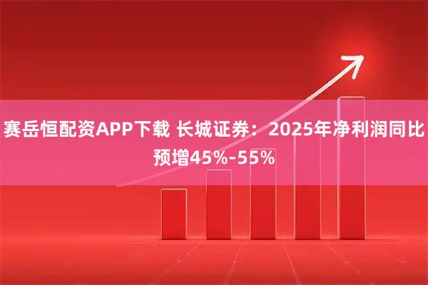 赛岳恒配资APP下载 长城证券：2025年净利润同比预增45%-55%