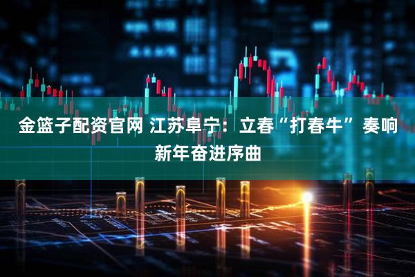 金篮子配资官网 江苏阜宁：立春“打春牛” 奏响新年奋进序曲