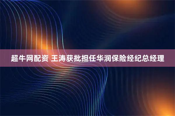 超牛网配资 王涛获批担任华润保险经纪总经理