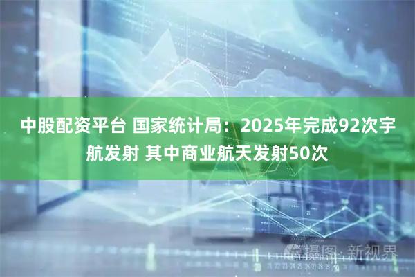 中股配资平台 国家统计局：2025年完成92次宇航发射 其中商业航天发射50次