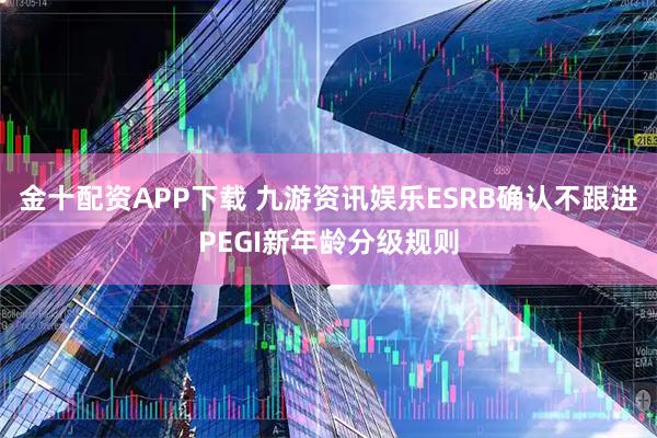 金十配资APP下载 九游资讯娱乐ESRB确认不跟进PEGI新年龄分级规则