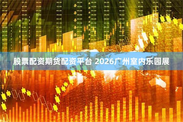 股票配资期货配资平台 2026广州室内乐园展
